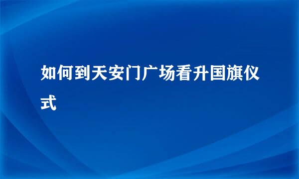 如何到天安门广场看升国旗仪式