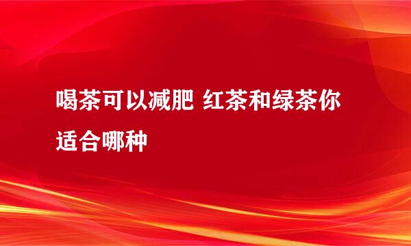 喝茶可以减肥 红茶和绿茶你适合哪种
