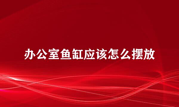 办公室鱼缸应该怎么摆放