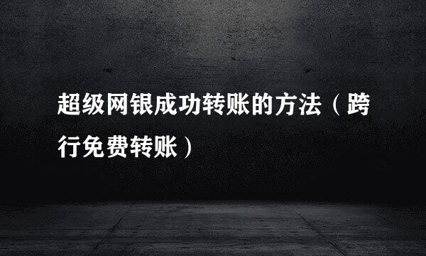 超级网银成功转账的方法（跨行免费转账）