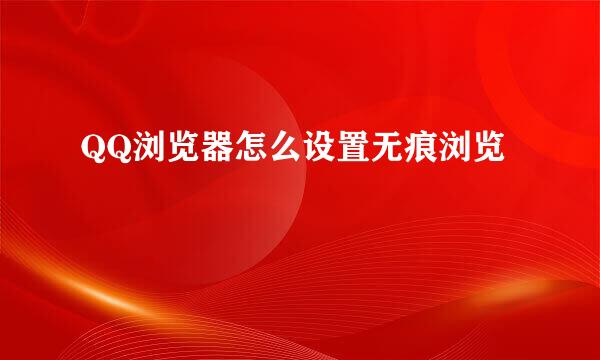 QQ浏览器怎么设置无痕浏览