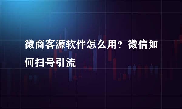 微商客源软件怎么用？微信如何扫号引流