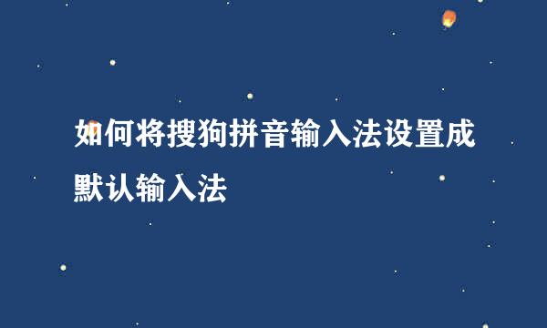 如何将搜狗拼音输入法设置成默认输入法
