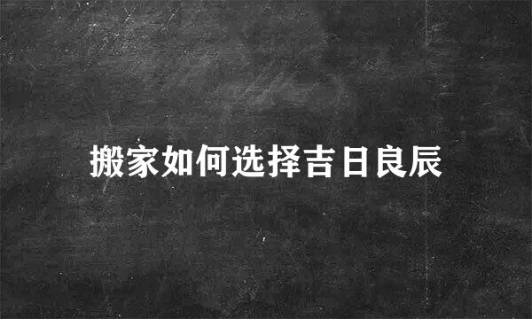 搬家如何选择吉日良辰