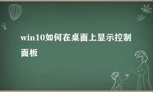 win10如何在桌面上显示控制面板