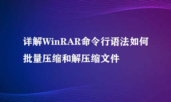 详解WinRAR命令行语法如何批量压缩和解压缩文件