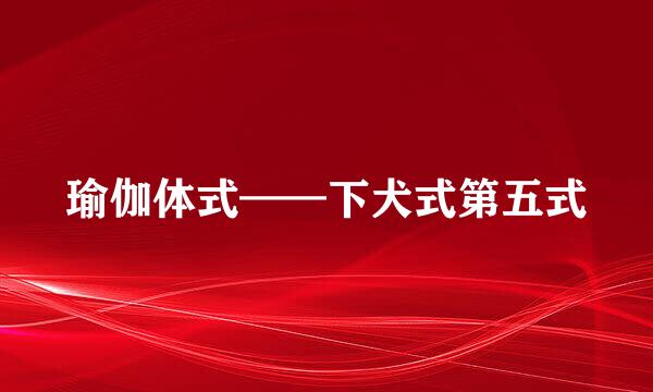 瑜伽体式——下犬式第五式
