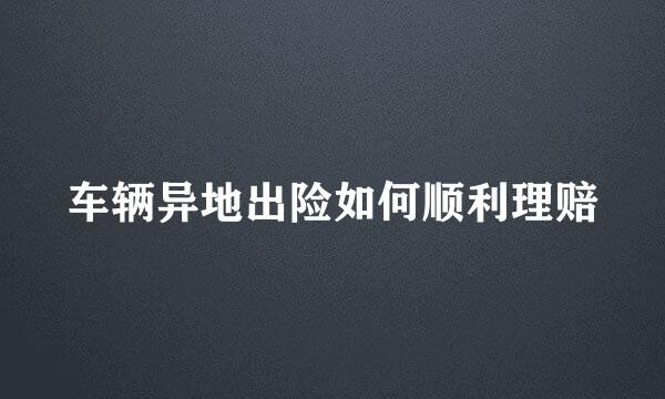 车辆异地出险如何顺利理赔