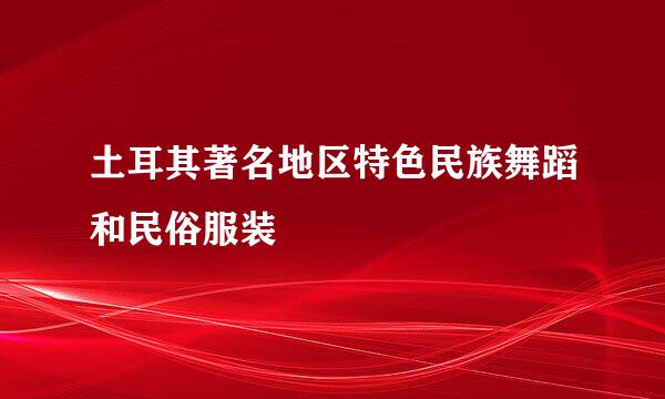 土耳其著名地区特色民族舞蹈和民俗服装