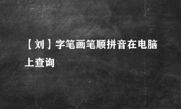 【刘】字笔画笔顺拼音在电脑上查询
