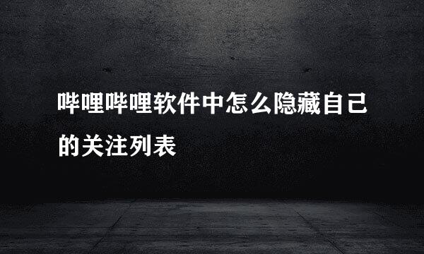 哔哩哔哩软件中怎么隐藏自己的关注列表