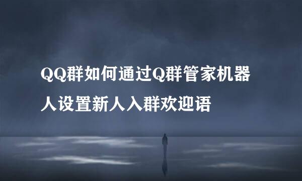 QQ群如何通过Q群管家机器人设置新人入群欢迎语