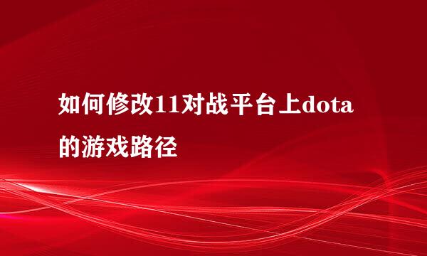 如何修改11对战平台上dota的游戏路径