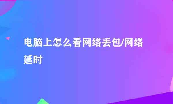 电脑上怎么看网络丢包/网络延时