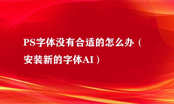 PS字体没有合适的怎么办（安装新的字体AI）