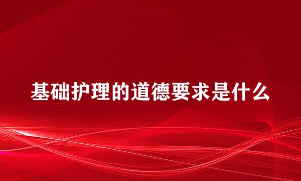 基础护理的道德要求是什么