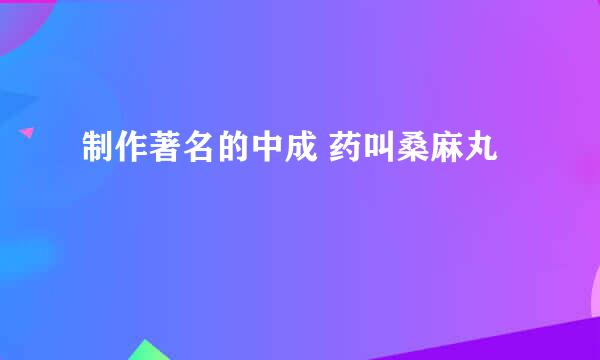 制作著名的中成 药叫桑麻丸
