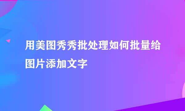 用美图秀秀批处理如何批量给图片添加文字