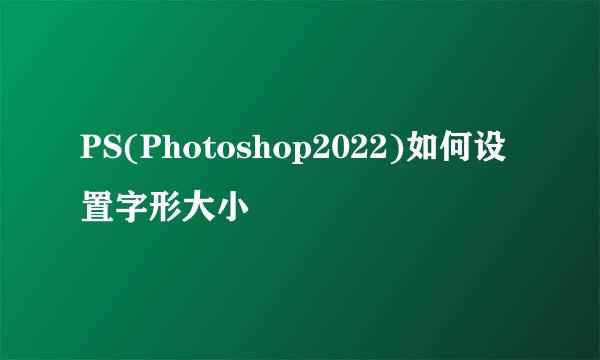 PS(Photoshop2022)如何设置字形大小