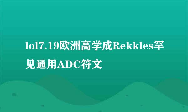 lol7.19欧洲高学成Rekkles罕见通用ADC符文