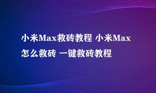 小米Max救砖教程 小米Max怎么救砖 一键救砖教程