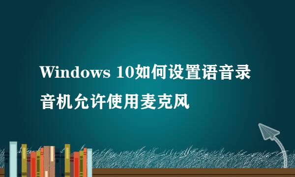 Windows 10如何设置语音录音机允许使用麦克风