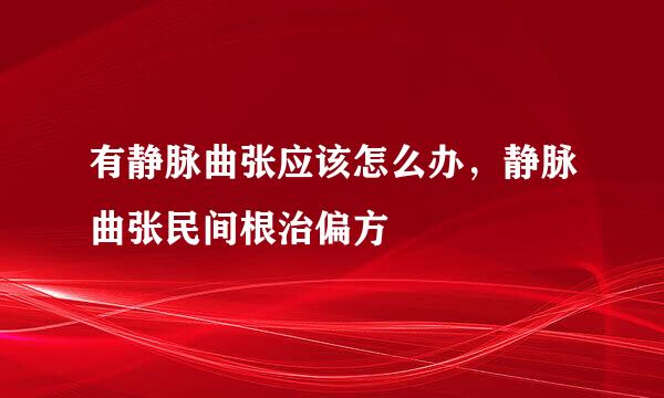 有静脉曲张应该怎么办，静脉曲张民间根治偏方