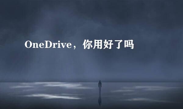 OneDrive，你用好了吗