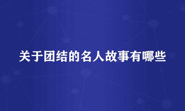 关于团结的名人故事有哪些