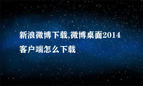新浪微博下载,微博桌面2014客户端怎么下载