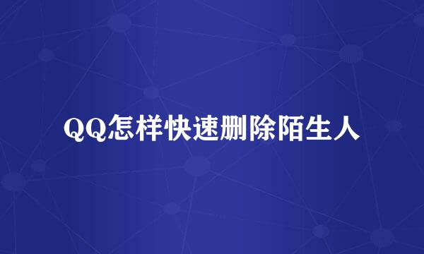 QQ怎样快速删除陌生人