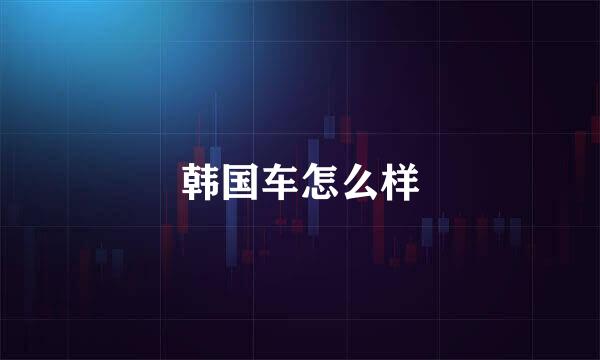 韩国车怎么样