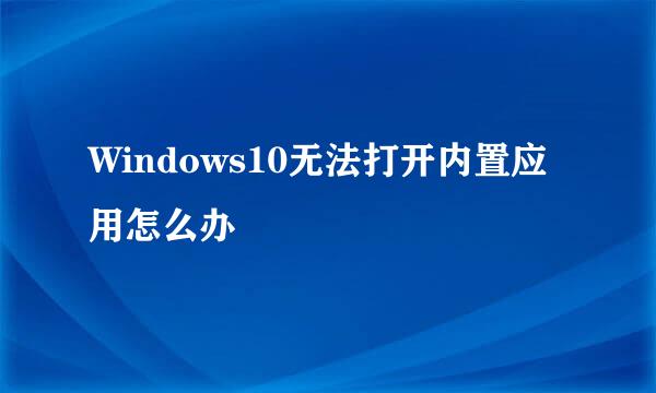 Windows10无法打开内置应用怎么办