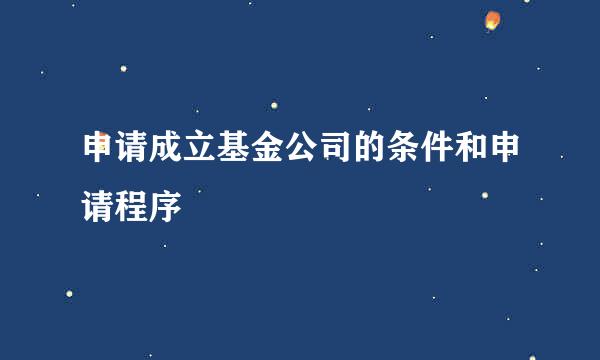 申请成立基金公司的条件和申请程序