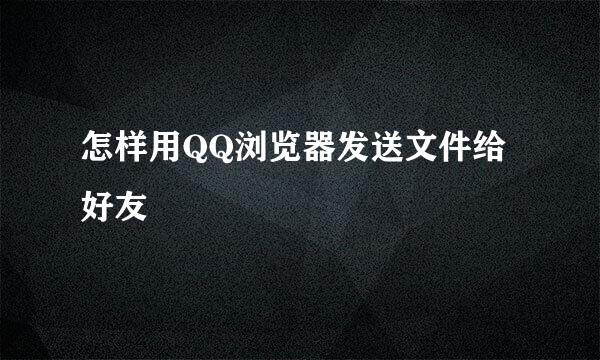 怎样用QQ浏览器发送文件给好友