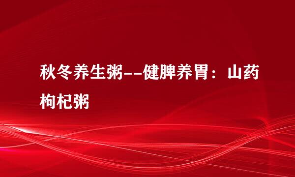 秋冬养生粥--健脾养胃：山药枸杞粥