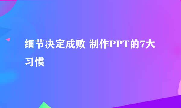细节决定成败 制作PPT的7大习惯