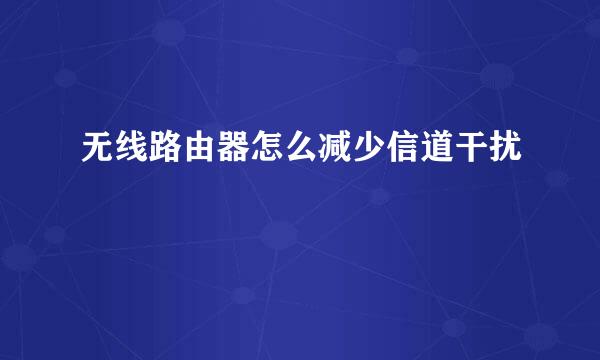 无线路由器怎么减少信道干扰