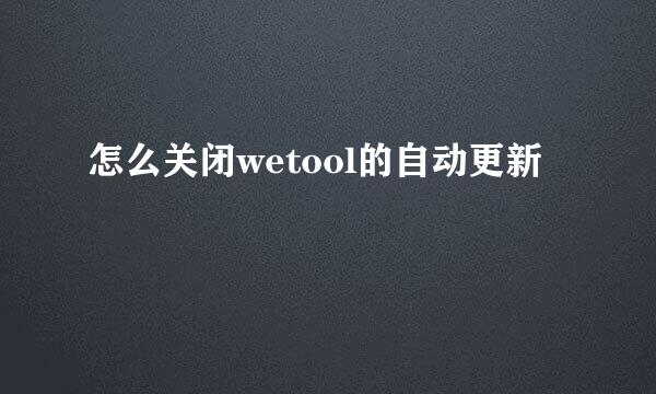 怎么关闭wetool的自动更新