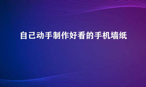 自己动手制作好看的手机墙纸
