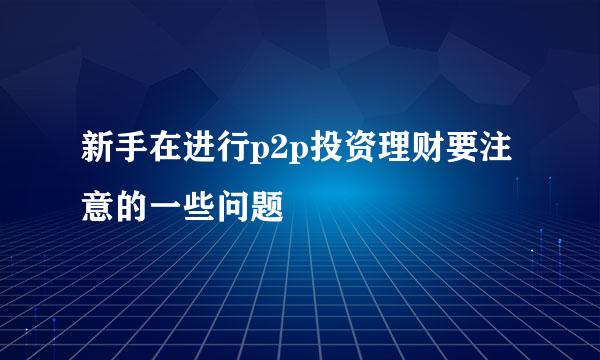 新手在进行p2p投资理财要注意的一些问题