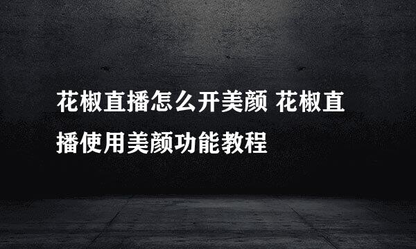 花椒直播怎么开美颜 花椒直播使用美颜功能教程
