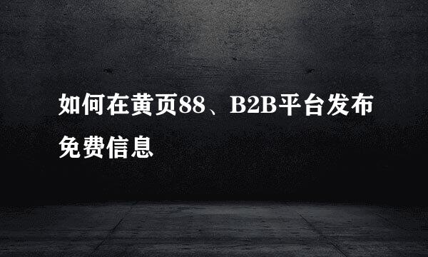 如何在黄页88、B2B平台发布免费信息