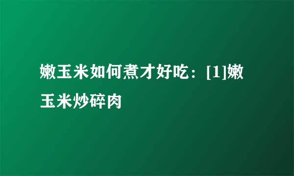 嫩玉米如何煮才好吃：[1]嫩玉米炒碎肉