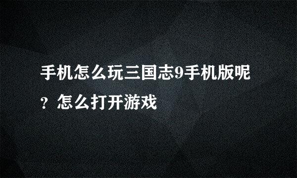 手机怎么玩三国志9手机版呢？怎么打开游戏