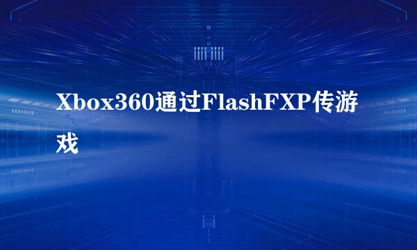 Xbox360通过FlashFXP传游戏