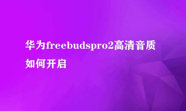 华为freebudspro2高清音质如何开启