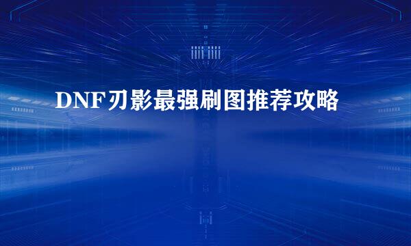 DNF刃影最强刷图推荐攻略