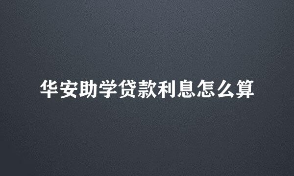 华安助学贷款利息怎么算