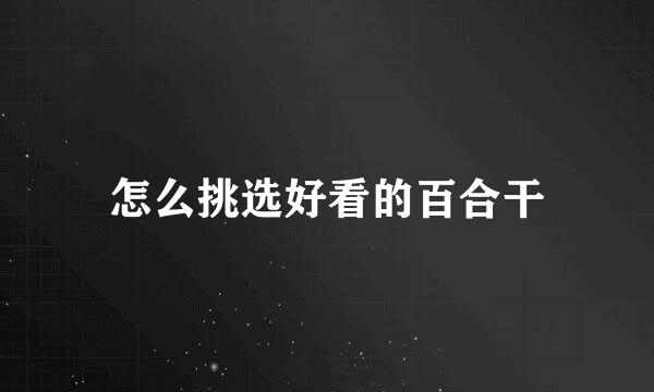 怎么挑选好看的百合干